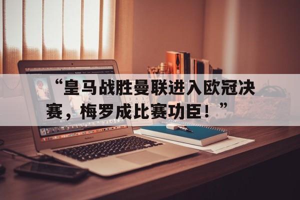 九游娱乐-“皇马战胜曼联进入欧冠决赛，梅罗成比赛功臣！”