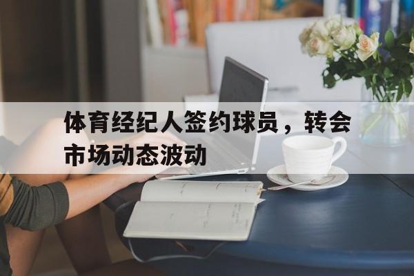 体育经纪人签约球员，转会市场动态波动