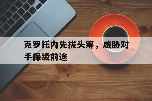 九游娱乐-克罗托内先拔头筹，威胁对手保级前途