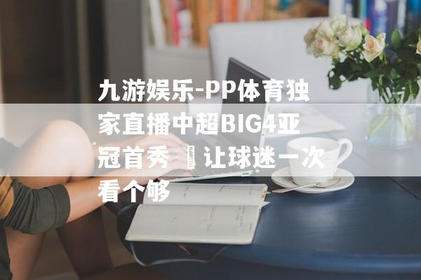 九游娱乐-PP体育独家直播中超BIG4亚冠首秀  让球迷一次看个够