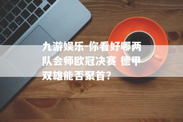 九游娱乐-你看好哪两队会师欧冠决赛 德甲双雄能否聚首？